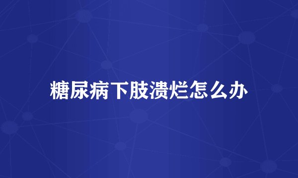 糖尿病下肢溃烂怎么办