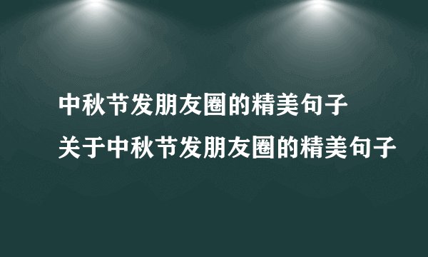 中秋节发朋友圈的精美句子 关于中秋节发朋友圈的精美句子