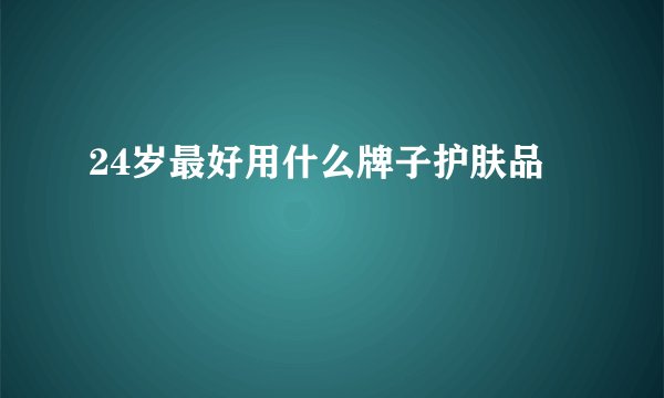 24岁最好用什么牌子护肤品