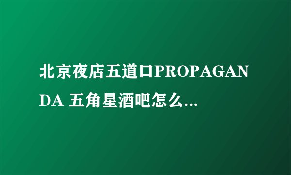 北京夜店五道口PROPAGANDA 五角星酒吧怎么去,消费如何