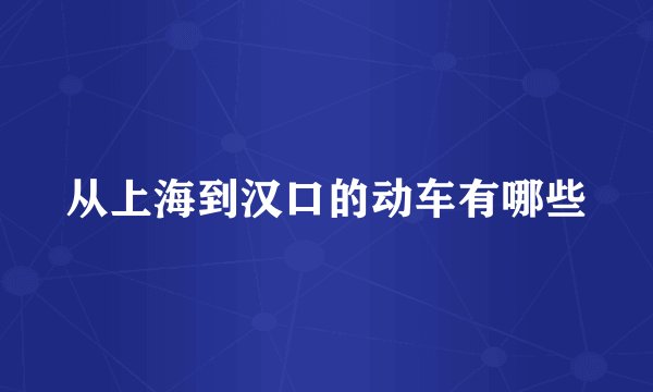 从上海到汉口的动车有哪些