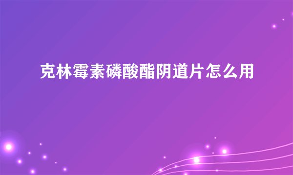 克林霉素磷酸酯阴道片怎么用