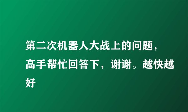 第二次机器人大战上的问题,高手帮忙回答下,谢谢。越快越好