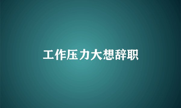 工作压力大想辞职
