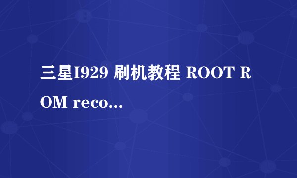 三星I929 刷机教程 ROOT ROM recovery