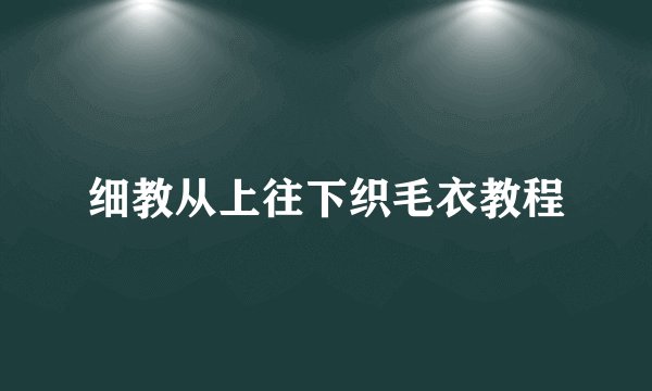 细教从上往下织毛衣教程