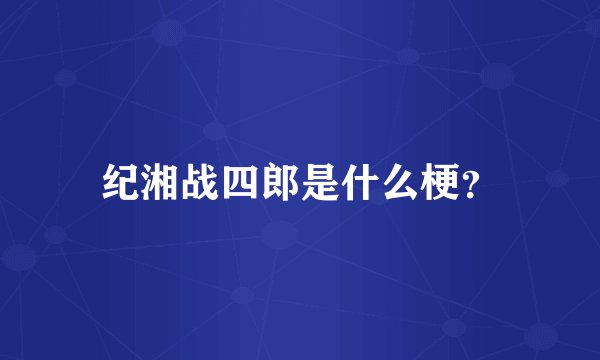 纪湘战四郎是什么梗？