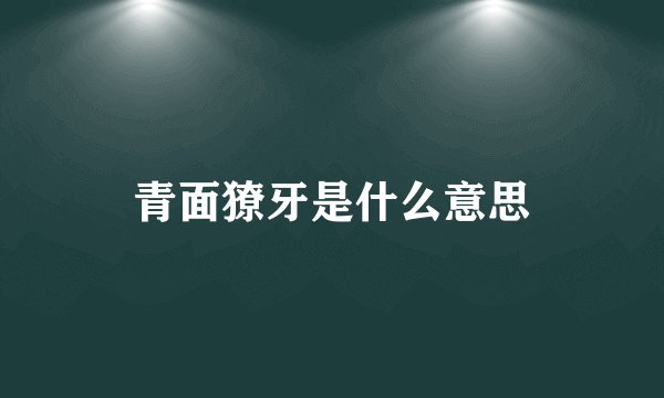 青面獠牙是什么意思