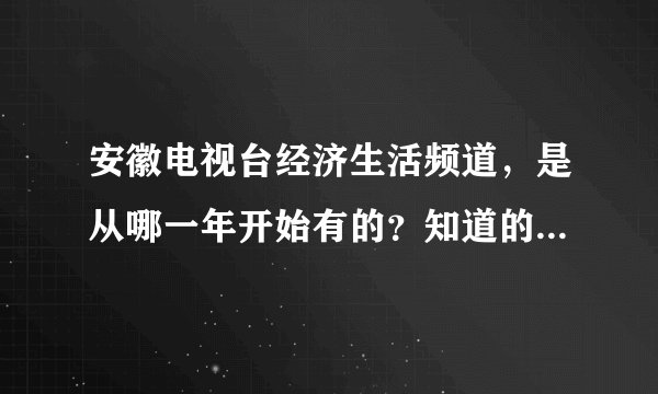 安徽电视台经济生活频道，是从哪一年开始有的？知道的回答一下，谢谢。最好能具体到日期。