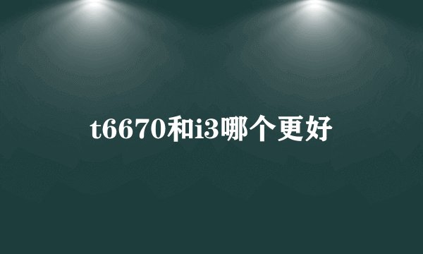 t6670和i3哪个更好