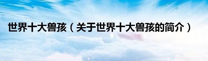 世界十大兽孩（关于世界十大兽孩的简介）