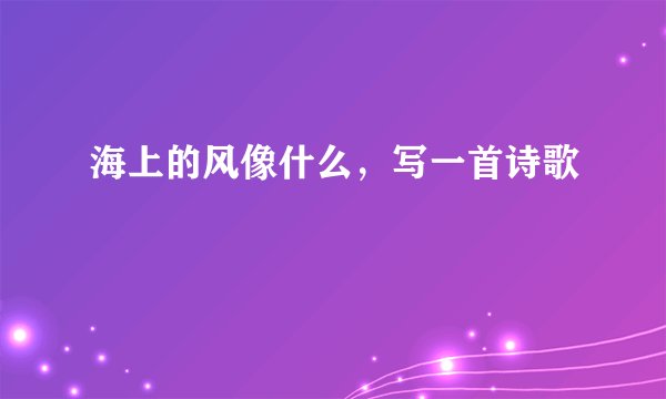 海上的风像什么，写一首诗歌