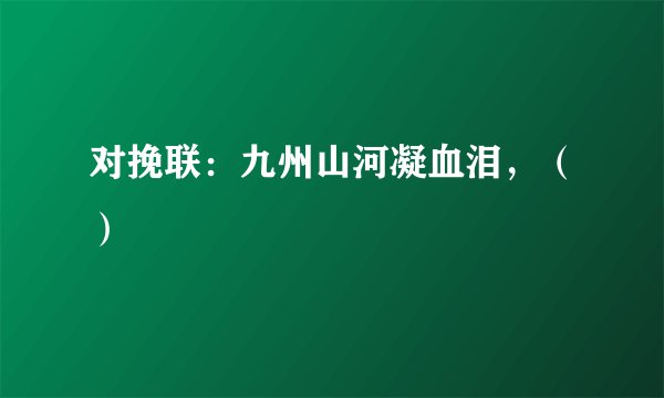 对挽联:九州山河凝血泪,()