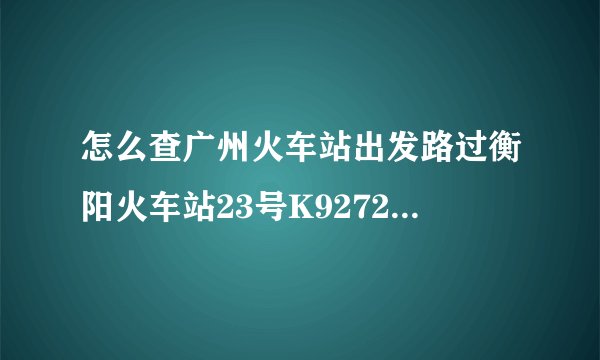怎么查广州火车站出发路过衡阳火车站23号K9272是几点出发？？？