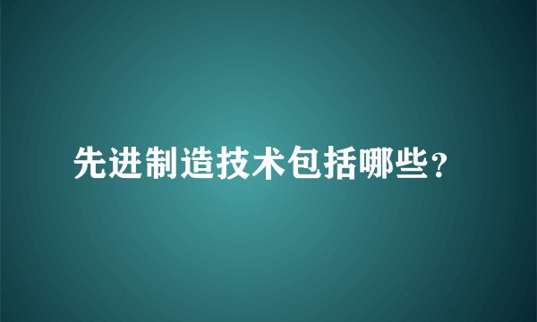 先进制造技术包括哪些?