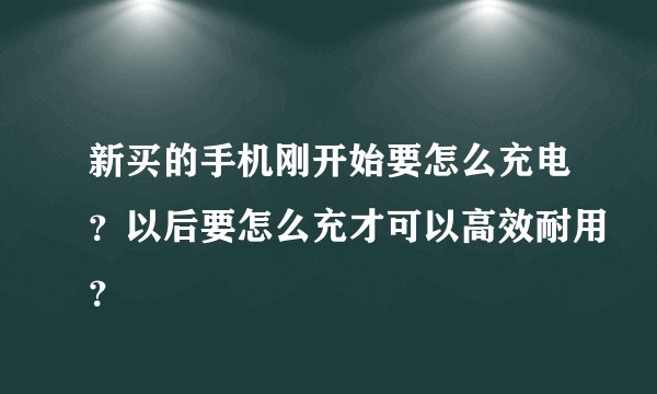 新买的手机刚开始要怎么充电？以后要怎么充才可以高效耐用？