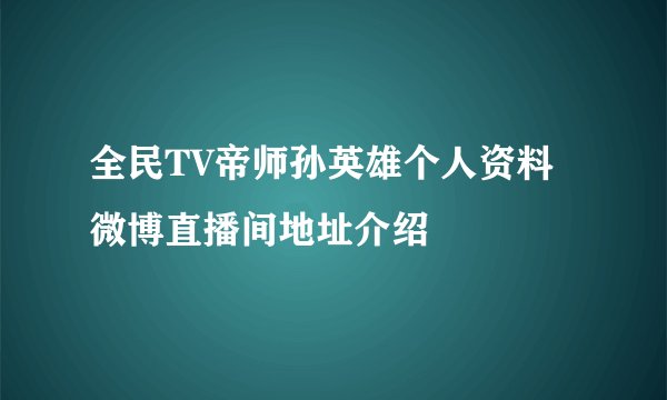 全民TV帝师孙英雄个人资料微博直播间地址介绍