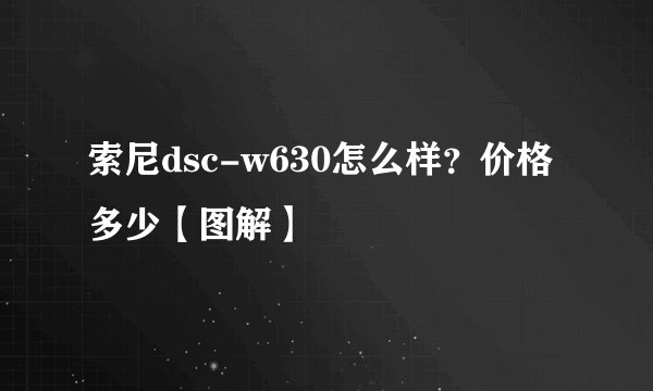 索尼dsc-w630怎么样?价格多少【图解】