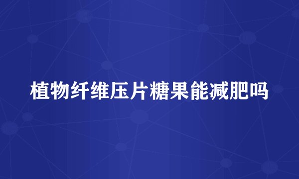 植物纤维压片糖果能减肥吗