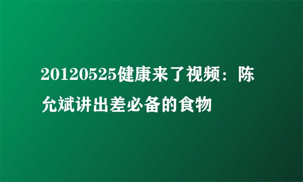 20120525健康来了视频：陈允斌讲出差必备的食物