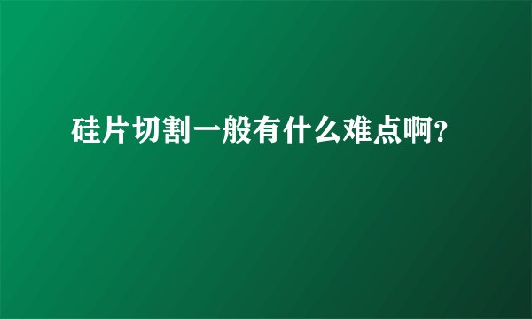 硅片切割一般有什么难点啊？
