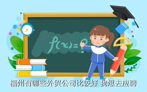 福州外贸公司，福州有哪些外贸公司比较好 我想去应聘
