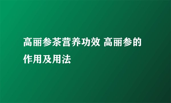 高丽参茶营养功效 高丽参的作用及用法