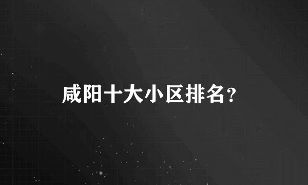 咸阳十大小区排名？