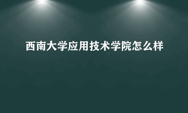 西南大学应用技术学院怎么样
