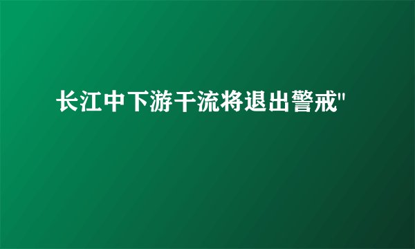 长江中下游干流将退出警戒