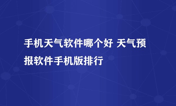 手机天气软件哪个好 天气预报软件手机版排行