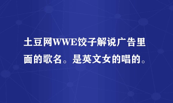 土豆网WWE饺子解说广告里面的歌名。是英文女的唱的。