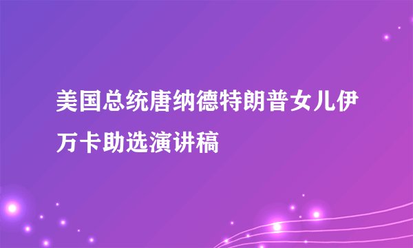 美国总统唐纳德特朗普女儿伊万卡助选演讲稿