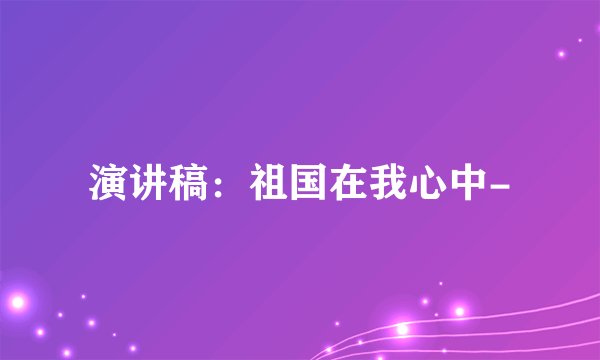 演讲稿：祖国在我心中-