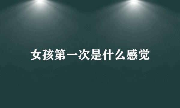 女孩第一次是什么感觉