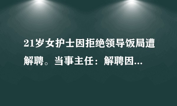 21岁女护士因拒绝领导饭局遭解聘。当事主任：解聘因能力不够，你怎么看？