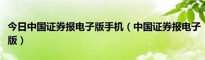 今日中国证券报电子版手机（中国证券报电子版）