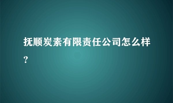抚顺炭素有限责任公司怎么样？