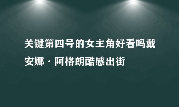 关键第四号的女主角好看吗戴安娜·阿格朗酷感出街