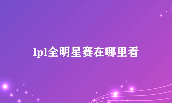 lpl全明星赛在哪里看