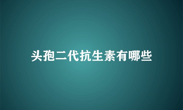 头孢二代抗生素有哪些