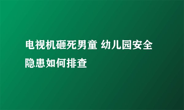 电视机砸死男童 幼儿园安全隐患如何排查