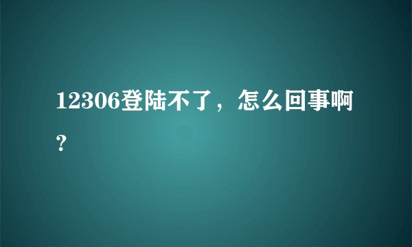 12306登陆不了，怎么回事啊？