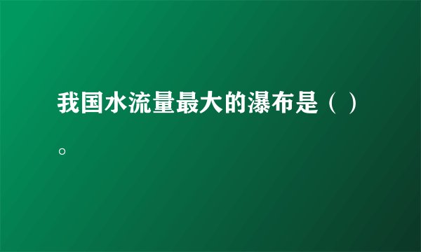 我国水流量最大的瀑布是（）。