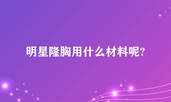 明星隆胸用什么材料呢?