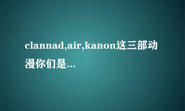 clannad,air,kanon这三部动漫你们是按什么顺序看的
