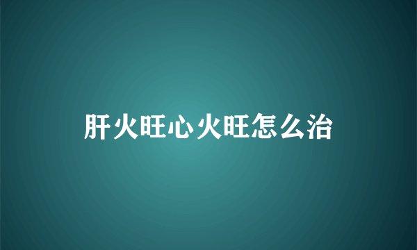 肝火旺心火旺怎么治