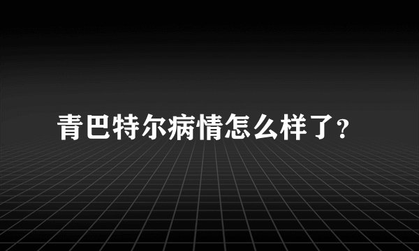 青巴特尔病情怎么样了？