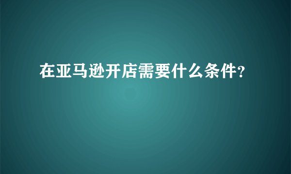 在亚马逊开店需要什么条件？