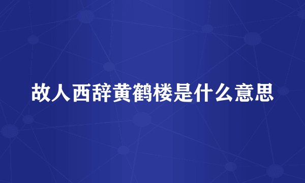 故人西辞黄鹤楼是什么意思
